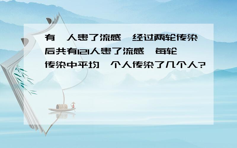 有一人患了流感,经过两轮传染后共有121人患了流感,每轮传染中平均一个人传染了几个人?