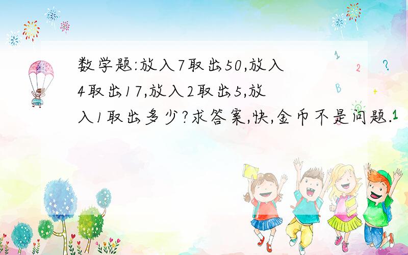 数学题:放入7取出50,放入4取出17,放入2取出5,放入1取出多少?求答案,快,金币不是问题.