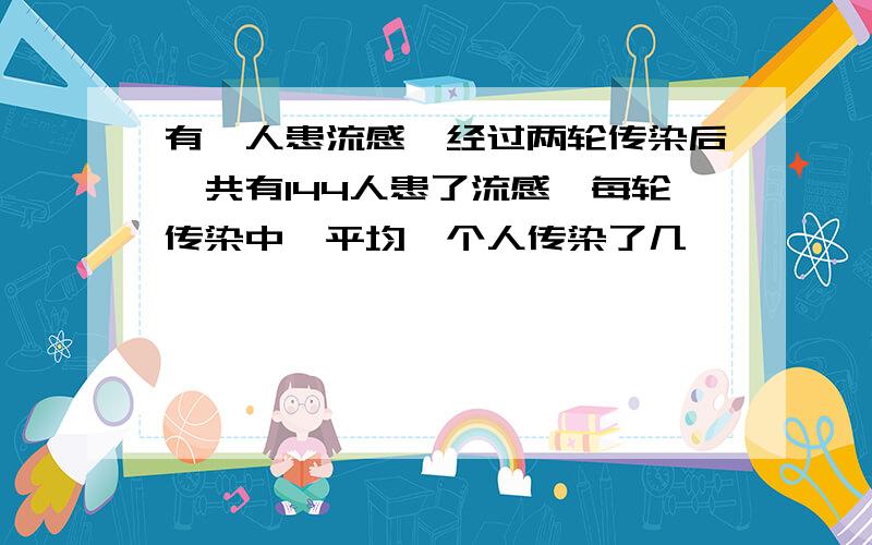 有一人患流感,经过两轮传染后,共有144人患了流感,每轮传染中,平均一个人传染了几