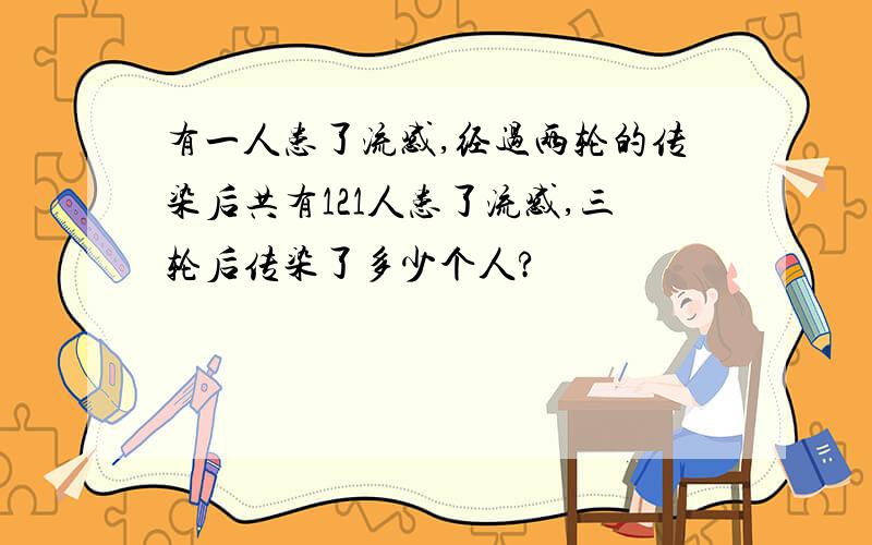 有一人患了流感,经过两轮的传染后共有121人患了流感,三轮后传染了多少个人?