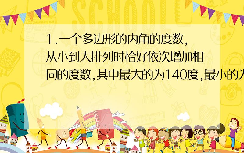 1.一个多边形的内角的度数,从小到大排列时恰好依次增加相同的度数,其中最大的为140度,最小的为100度,求这个多边形的边数.2.已知足球是由黑色的正五边形和白色的正六边形组成的球面,若黑