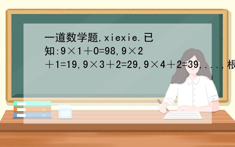 一道数学题,xiexie.已知:9×1＋0=98,9×2＋1=19,9×3＋2=29,9×4＋2=39,...,根据前面式子的构成规律,写出第6个式子是什么?请用含n的式子表示上面的规律.