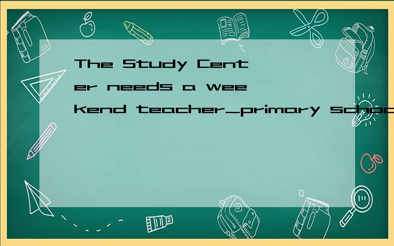 The Study Center needs a weekend teacher_primary school students.用适当介词.连词填空