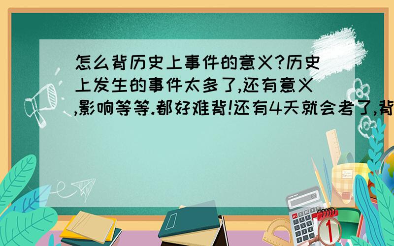 怎么背历史上事件的意义?历史上发生的事件太多了,还有意义,影响等等.都好难背!还有4天就会考了,背了就忘!怎么办呢?