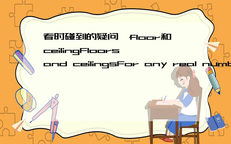 看时碰到的疑问,floor和ceilingFloors and ceilingsFor any real number x,we denote the greatest integer less than or equal to x by floor(x) (read 