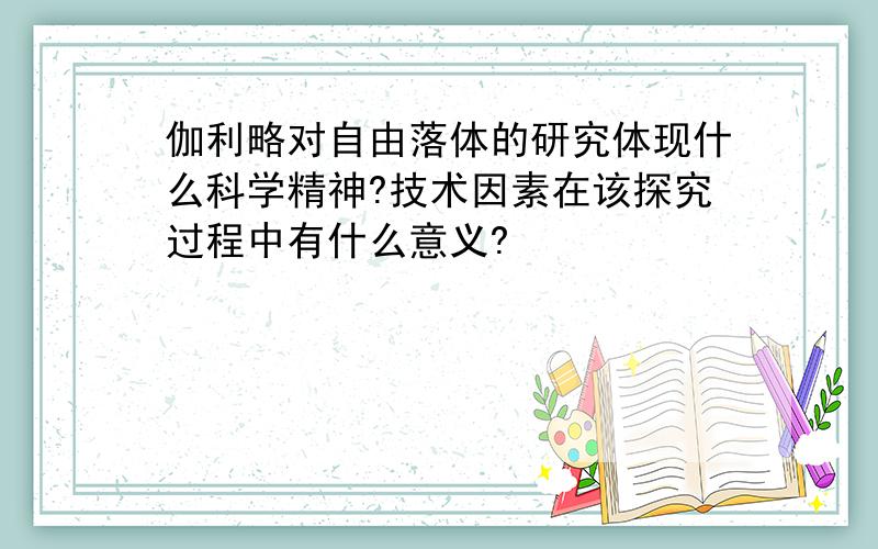 伽利略对自由落体的研究体现什么科学精神?技术因素在该探究过程中有什么意义?