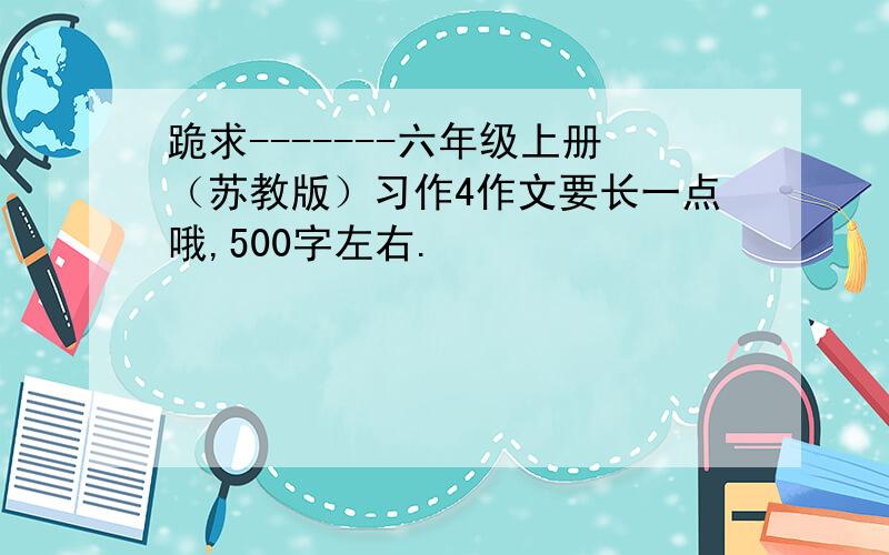 跪求-------六年级上册（苏教版）习作4作文要长一点哦,500字左右.