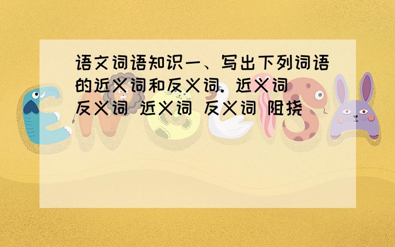 语文词语知识一、写出下列词语的近义词和反义词. 近义词 反义词 近义词 反义词 阻挠（ ）（ ） 轻松（ ）（ ） 脆弱（ ）（ ） 赞扬（ ）（ ） 朦胧（ ）（ ） 镇定（ ）（ ） 宽阔（ ）（