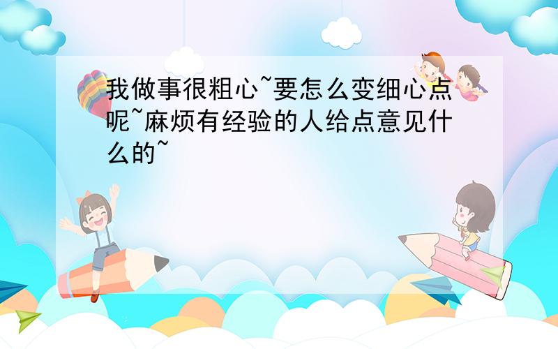 我做事很粗心~要怎么变细心点呢~麻烦有经验的人给点意见什么的~