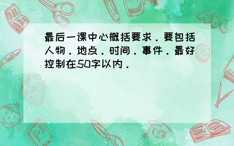 最后一课中心概括要求。要包括人物。地点。时间。事件。最好控制在50字以内。