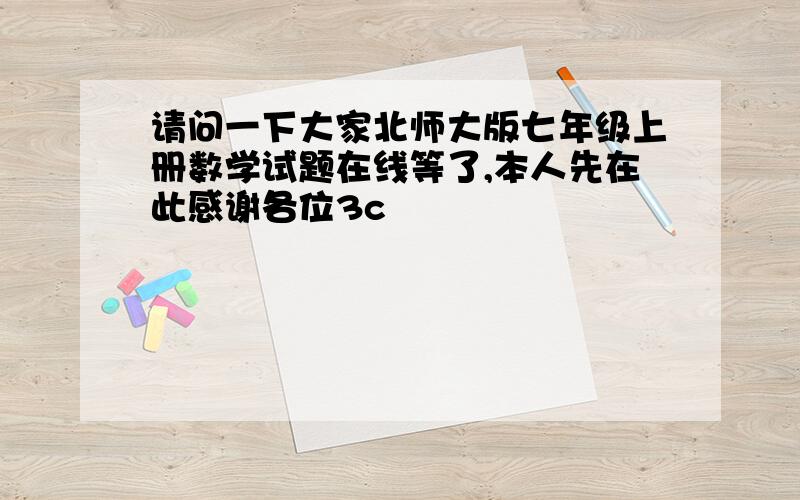 请问一下大家北师大版七年级上册数学试题在线等了,本人先在此感谢各位3c