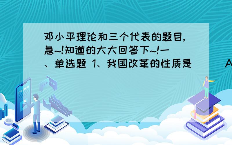 邓小平理论和三个代表的题目,急~!知道的大大回答下~!一、单选题 1、我国改革的性质是（ ） A.社会主义制度的自我完善和发展 B.改变社会主义基本制度 C.解放生产力、发展生产力 D.意识形