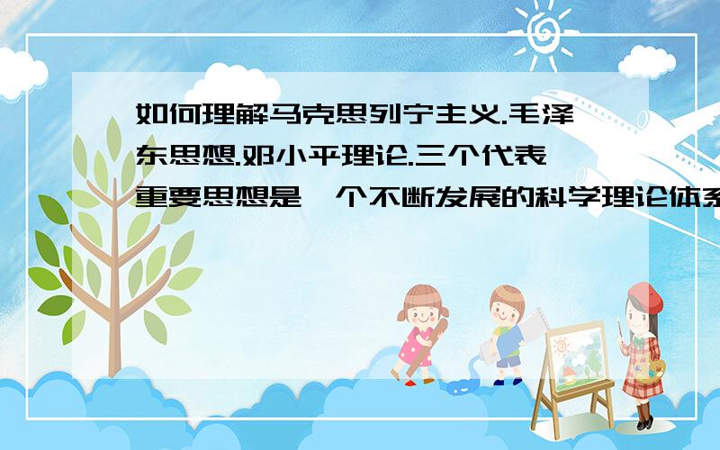 如何理解马克思列宁主义.毛泽东思想.邓小平理论.三个代表重要思想是一个不断发展的科学理论体系