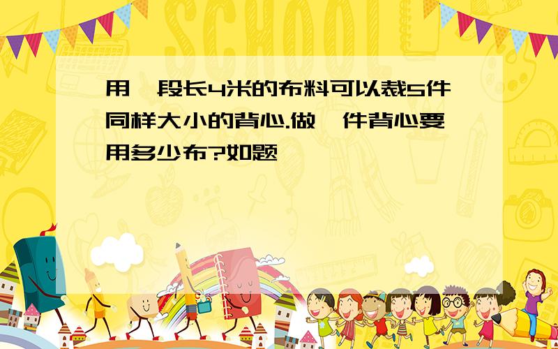 用一段长4米的布料可以裁5件同样大小的背心.做一件背心要用多少布?如题