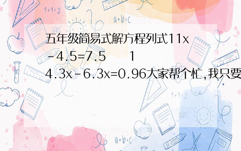 五年级简易式解方程列式11x-4.5=7.5     14.3x-6.3x=0.96大家帮个忙,我只要知道这俩道题怎么算就行了!我新会员,还没有积分,不好给,哪个好心人知道就请告诉我!