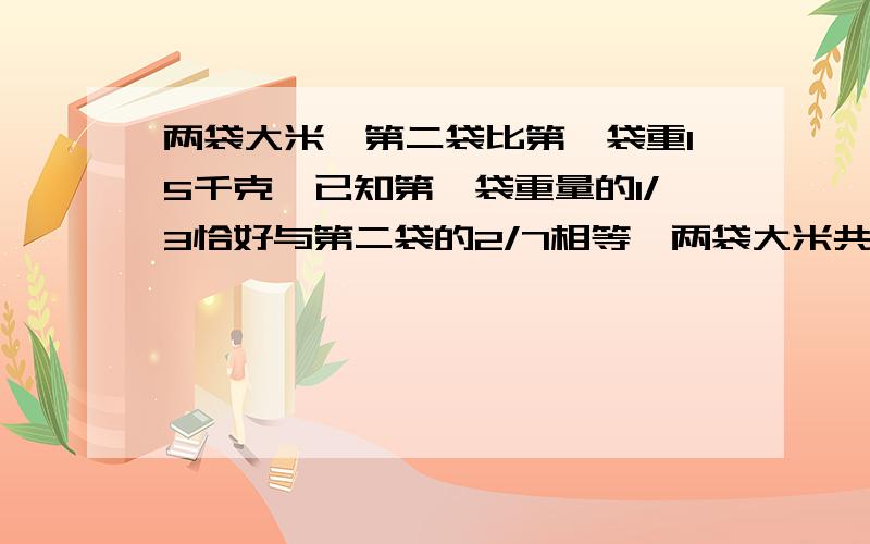 两袋大米,第二袋比第一袋重15千克,已知第一袋重量的1/3恰好与第二袋的2/7相等,两袋大米共重多少千克不要用方程解哈 急用综合式啊 不要用方程解