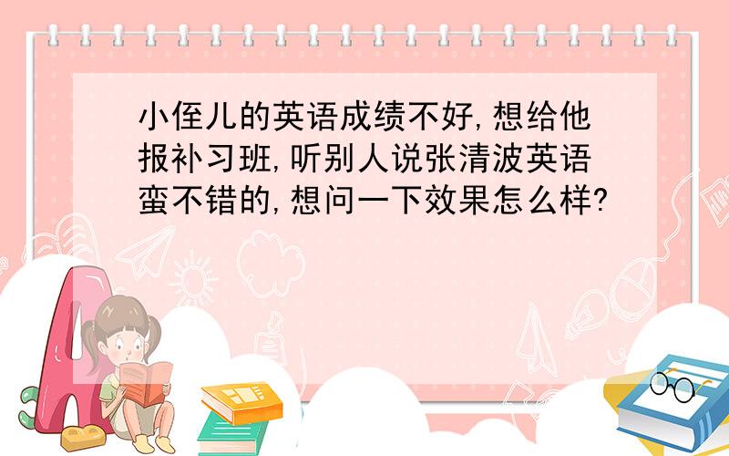 小侄儿的英语成绩不好,想给他报补习班,听别人说张清波英语蛮不错的,想问一下效果怎么样?