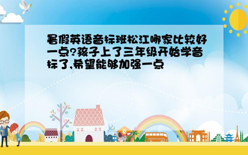 暑假英语音标班松江哪家比较好一点?孩子上了三年级开始学音标了,希望能够加强一点