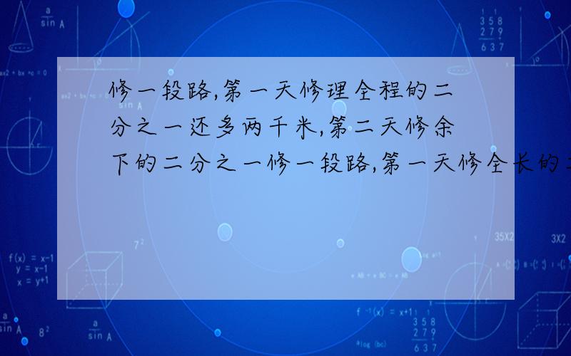 修一段路,第一天修理全程的二分之一还多两千米,第二天修余下的二分之一修一段路,第一天修全长的二分之一还多两千米,第二时还剩下20千米没有修完.这段公路长使多少?天修余下的二分之