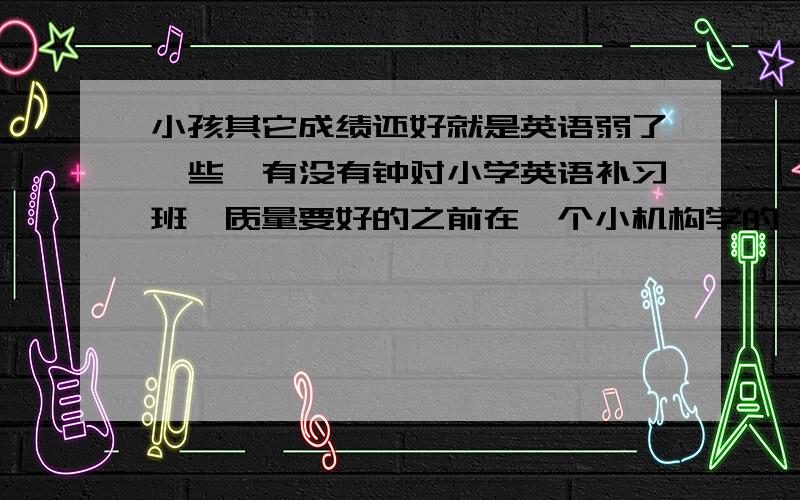 小孩其它成绩还好就是英语弱了一些,有没有钟对小学英语补习班,质量要好的之前在一个小机构学的,效果不太好.现在小学二年级了成绩还是普普通通.