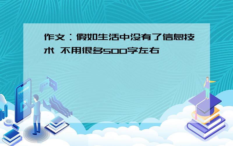 作文：假如生活中没有了信息技术 不用很多500字左右