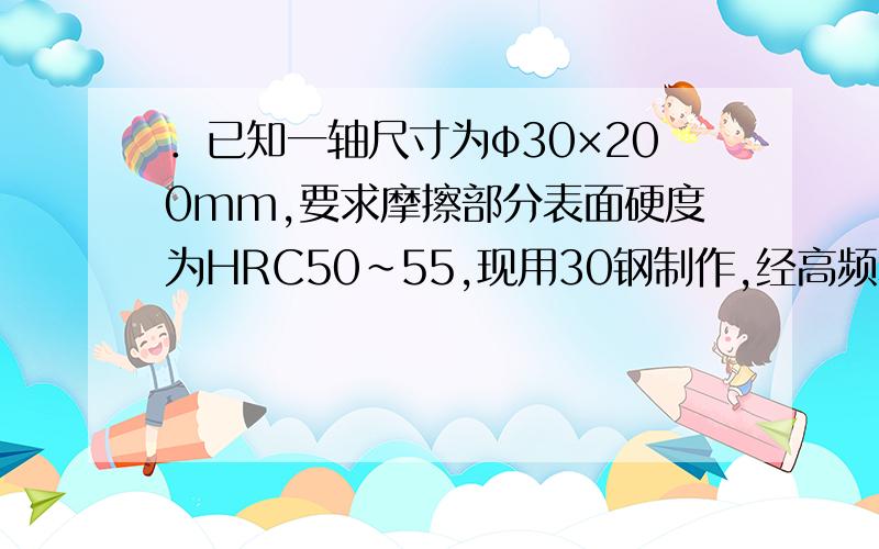 ．已知一轴尺寸为φ30×200mm,要求摩擦部分表面硬度为HRC50～55,现用30钢制作,经高频表面淬火（水冷）和低温回火,使用过程中发现摩擦部分严重磨损,试分析失效原因,