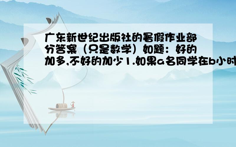 广东新世纪出版社的暑假作业部分答案（只是数学）如题：好的加多,不好的加少1.如果a名同学在b小时内共搬运c块砖,那么c名同学以同样的速度搬运a块砖所需的小时数是?2.设x:y:z=2:3:5,且满足3