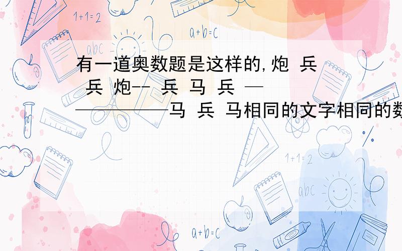 有一道奥数题是这样的,炮 兵 兵 炮-- 兵 马 兵 ——————马 兵 马相同的文字相同的数字,不同的文字代表不同的数字炮 兵 兵 炮-- 兵 马 兵 ——————马 兵 马