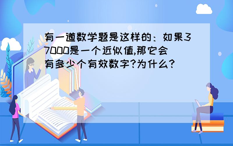 有一道数学题是这样的：如果37000是一个近似值,那它会有多少个有效数字?为什么?