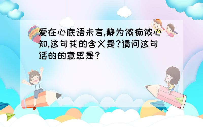 爱在心底语未言,静为侬痴侬心知.这句花的含义是?请问这句话的的意思是?