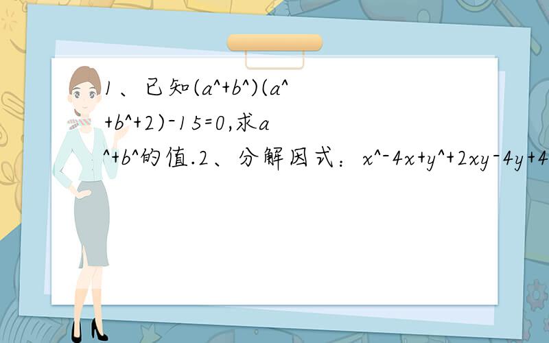 1、已知(a^+b^)(a^+b^+2)-15=0,求a^+b^的值.2、分解因式：x^-4x+y^+2xy-4y+4