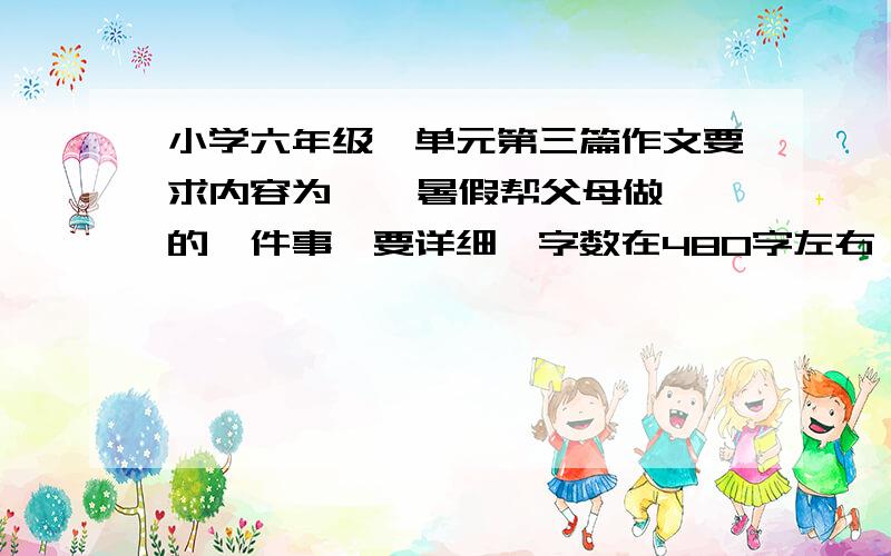 小学六年级一单元第三篇作文要求内容为    暑假帮父母做的一件事,要详细,字数在480字左右,要快!在10分钟之内回答的有奖励!