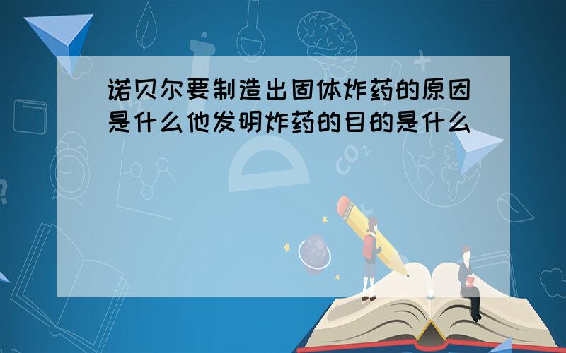 诺贝尔要制造出固体炸药的原因是什么他发明炸药的目的是什么