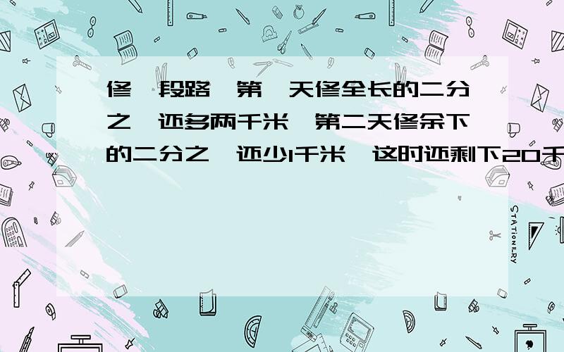 修一段路,第一天修全长的二分之一还多两千米,第二天修余下的二分之一还少1千米,这时还剩下20千米没有修完。这段公路长使多少？