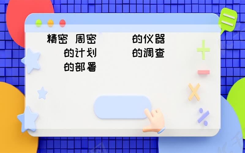 精密 周密 （ ）的仪器 （ ）的计划 （ ）的调查 （ ）的部署