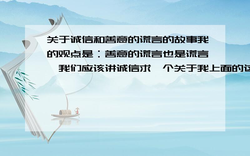 关于诚信和善意的谎言的故事我的观点是：善意的谎言也是谎言,我们应该讲诚信求一个关于我上面的这种真实故事