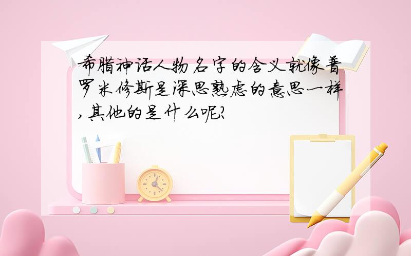 希腊神话人物名字的含义就像普罗米修斯是深思熟虑的意思一样,其他的是什么呢?