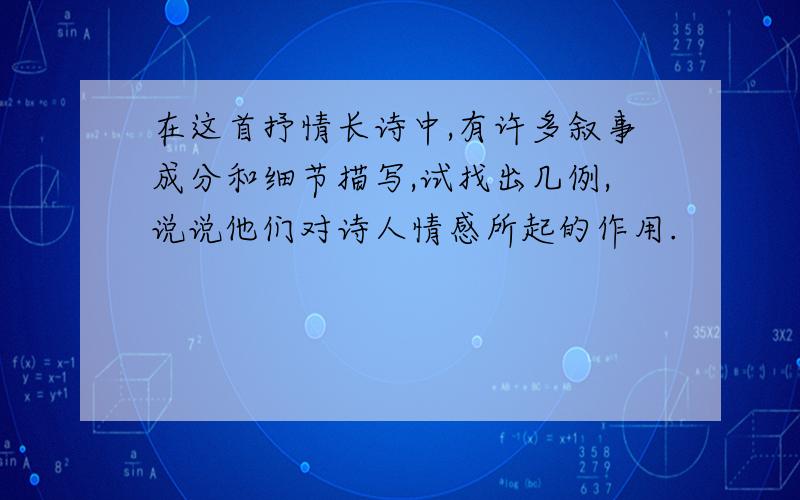 在这首抒情长诗中,有许多叙事成分和细节描写,试找出几例,说说他们对诗人情感所起的作用.