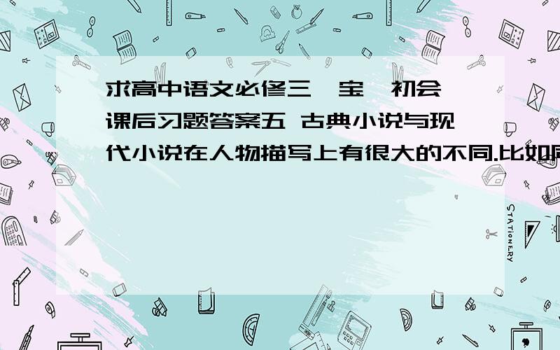 求高中语文必修三《宝黛初会》课后习题答案五 古典小说与现代小说在人物描写上有很大的不同.比如同是写十三四岁的女孩子,曹雪芹笔下的林黛玉与沈从文笔下的翠翠给人截然不同的印象.