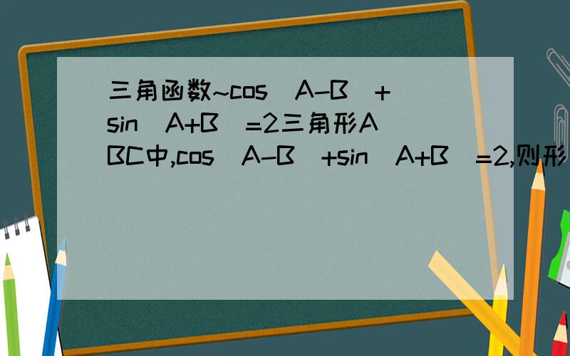 三角函数~cos(A-B)+sin(A+B)=2三角形ABC中,cos(A-B)+sin(A+B)=2,则形状为?