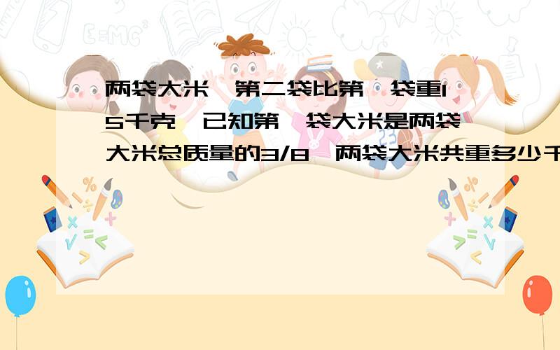 两袋大米,第二袋比第一袋重15千克,已知第一袋大米是两袋大米总质量的3/8,两袋大米共重多少千克