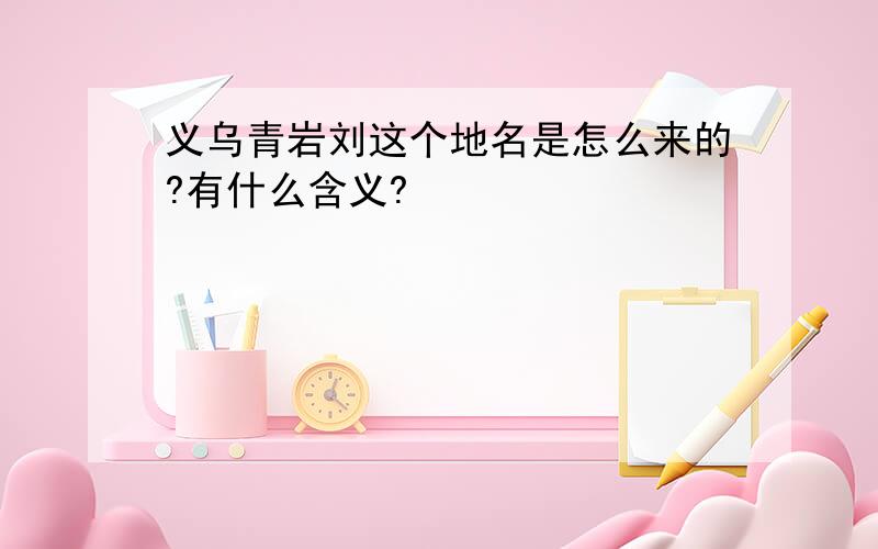 义乌青岩刘这个地名是怎么来的?有什么含义?