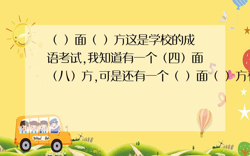 （ ）面（ ）方这是学校的成语考试,我知道有一个（四）面（八）方,可是还有一个（ ）面（ ）方有两个,我只知道一个,