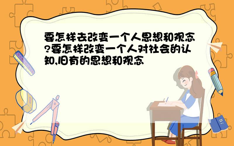 要怎样去改变一个人思想和观念?要怎样改变一个人对社会的认知,旧有的思想和观念