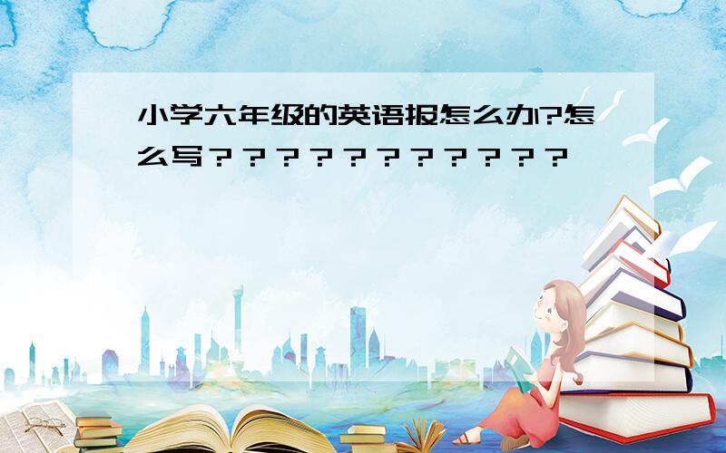 小学六年级的英语报怎么办?怎么写？？？？？？？？？？？