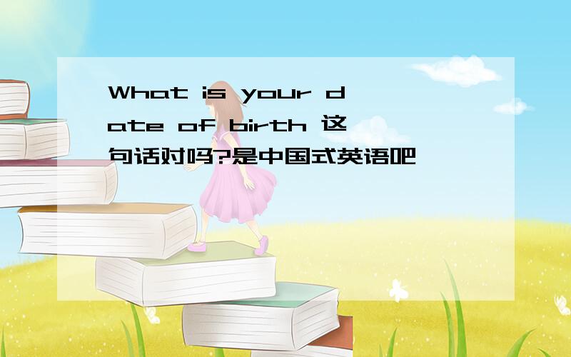 What is your date of birth 这句话对吗?是中国式英语吧