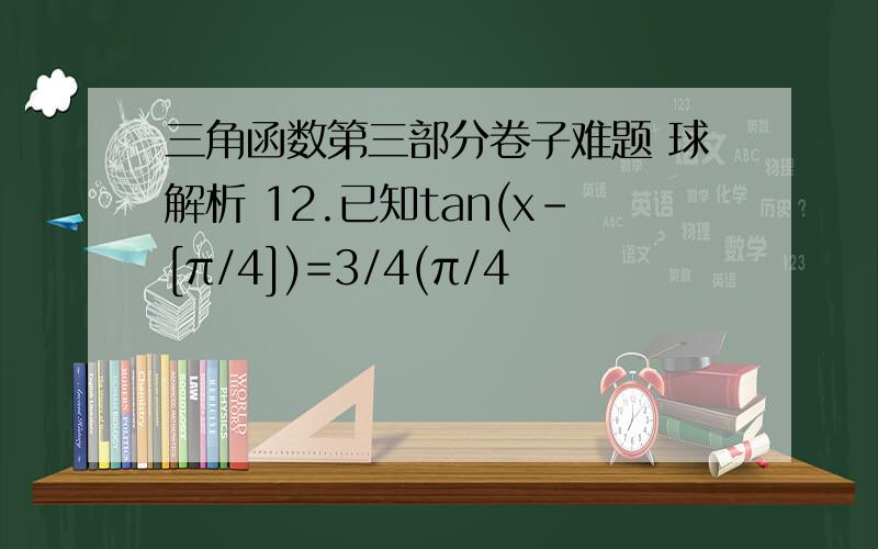 三角函数第三部分卷子难题 球解析 12.已知tan(x-[π/4])=3/4(π/4