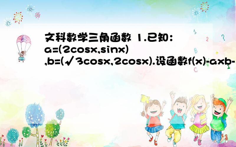 文科数学三角函数 1.已知：a=(2cosx,sinx),b=(√3cosx,2cosx).设函数f(x)-axb-√3.（x∈R）求：（1）f(x)的最小正周期;(2)f（x）的单调区间（3）若x∈[-π/4,π/4]时,求f(x)的值域.2.函数f(x)=sin(2x-[π/4])-2√2(sin