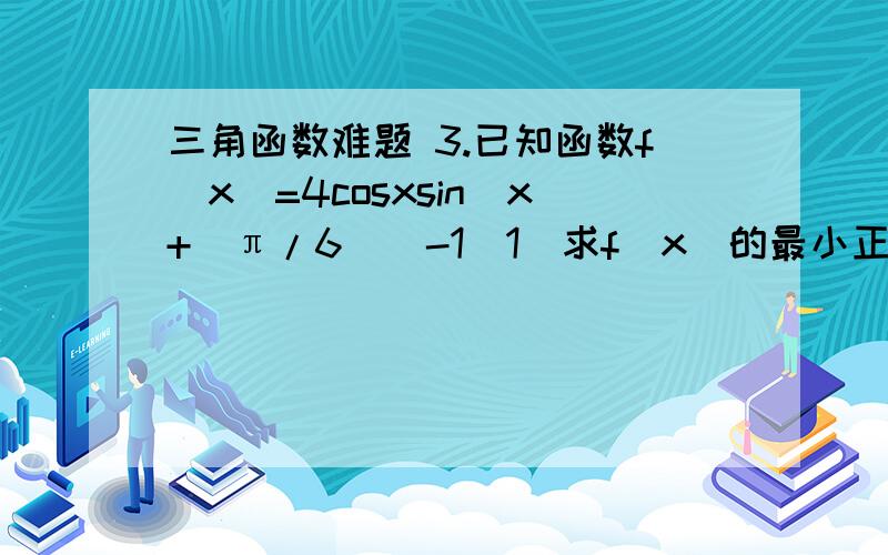 三角函数难题 3.已知函数f(x)=4cosxsin(x+[π/6])-1(1)求f(x)的最小正周期；（2）求f(x)在区间[-π/6,π/4]上的最大值和最小值.4.已知函数f(x)=cos^2ωx+√3sinωxcosωx(ω>0)的最小正周期为π.（1）求f(2/3π)的值