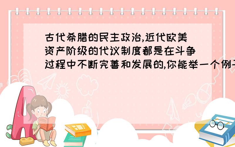 古代希腊的民主政治,近代欧美资产阶级的代议制度都是在斗争过程中不断完善和发展的,你能举一个例子说明吗?